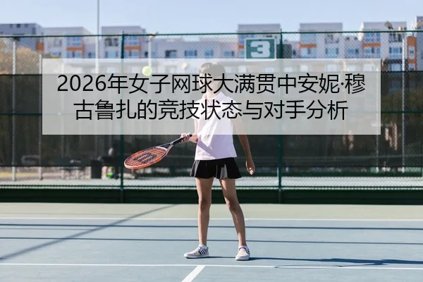 2026年女子网球大满贯中安妮·穆古鲁扎的竞技状态与对手分析