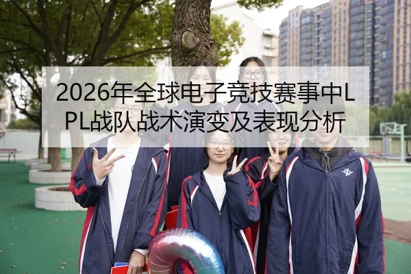 2026年全球电子竞技赛事中LPL战队战术演变及表现分析