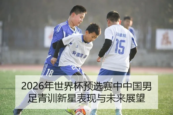 2026年世界杯预选赛中中国男足青训新星表现与未来展望