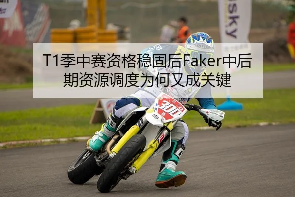 T1季中赛资格稳固后Faker中后期资源调度为何又成关键