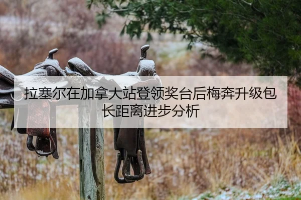 拉塞尔在加拿大站登领奖台后梅奔升级包长距离进步分析