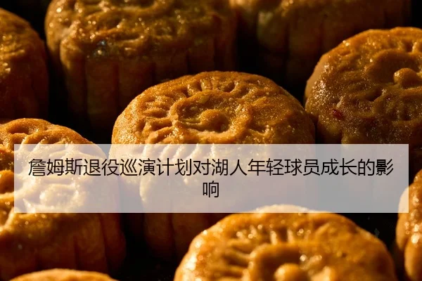 詹姆斯退役巡演计划对湖人年轻球员成长的影响