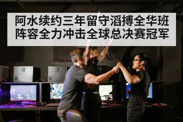 阿水续约三年留守滔搏全华班阵容全力冲击全球总决赛冠军