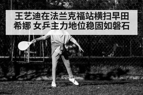 王艺迪在法兰克福站横扫早田希娜 女乒主力地位稳固如磐石