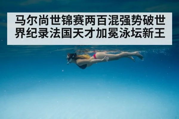 马尔尚世锦赛两百混强势破世界纪录法国天才加冕泳坛新王
