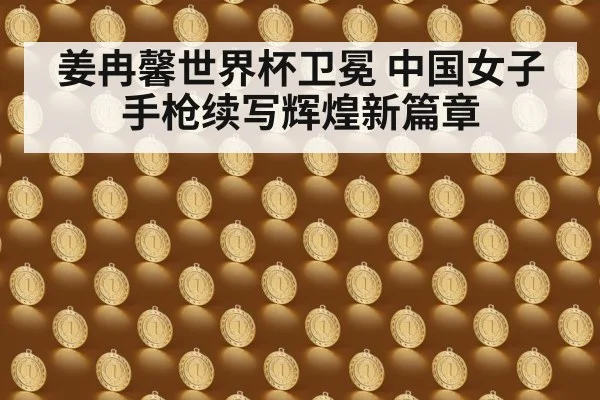 姜冉馨世界杯卫冕 中国女子手枪续写辉煌新篇章